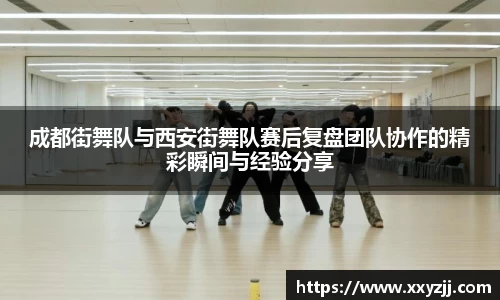 成都街舞队与西安街舞队赛后复盘团队协作的精彩瞬间与经验分享