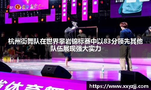 杭州街舞队在世界攀岩锦标赛中以83分领先其他队伍展现强大实力